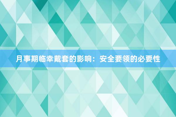 月事期临幸戴套的影响：安全要领的必要性