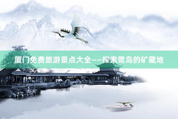 厦门免费旅游景点大全——探索鹭岛的矿藏地