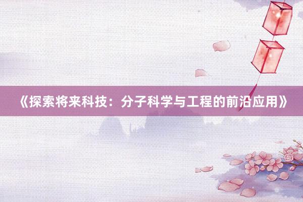 《探索将来科技：分子科学与工程的前沿应用》