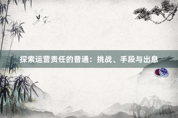 探索运营责任的普通：挑战、手段与出息