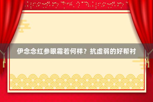 伊念念红参眼霜若何样？抗虚弱的好帮衬