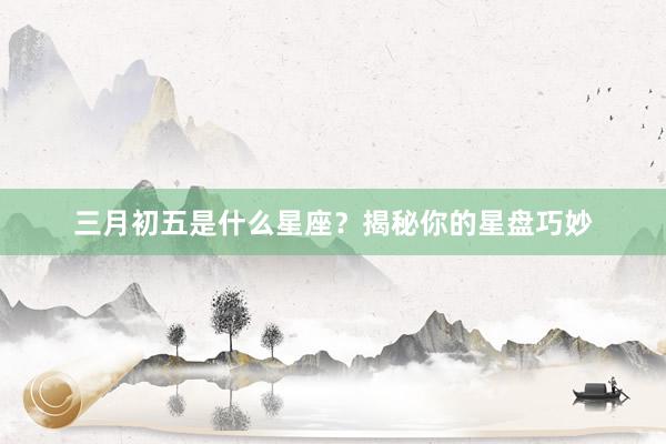三月初五是什么星座？揭秘你的星盘巧妙