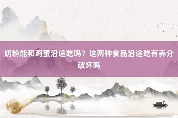 奶粉能和鸡蛋沿途吃吗？这两种食品沿途吃有养分破坏吗