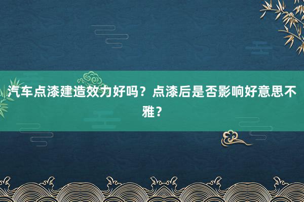 汽车点漆建造效力好吗？点漆后是否影响好意思不雅？
