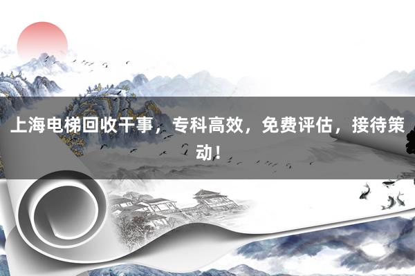 上海电梯回收干事，专科高效，免费评估，接待策动！