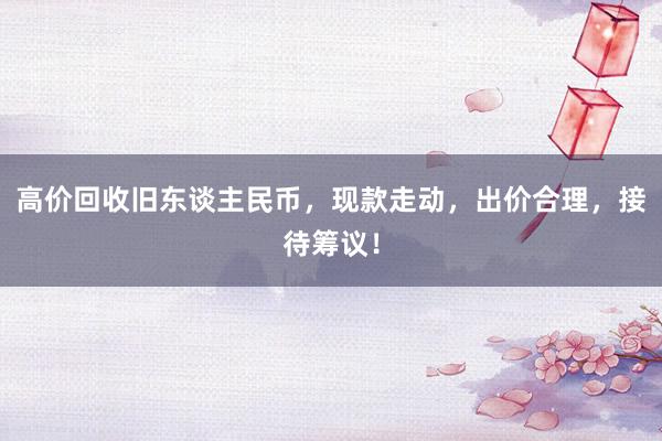 高价回收旧东谈主民币，现款走动，出价合理，接待筹议！