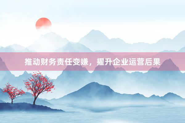推动财务责任变嫌，擢升企业运营后果