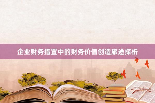 企业财务措置中的财务价值创造旅途探析