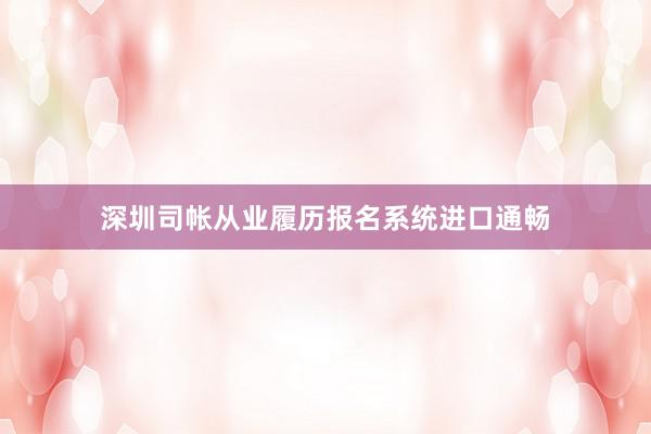 深圳司帐从业履历报名系统进口通畅