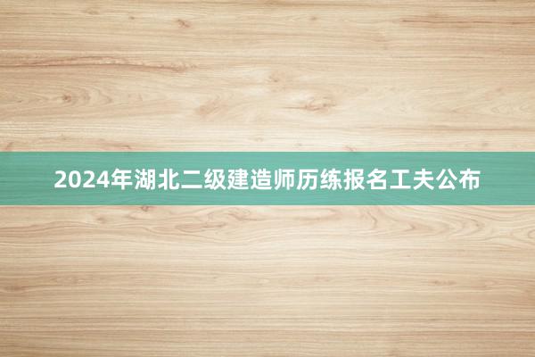 2024年湖北二级建造师历练报名工夫公布
